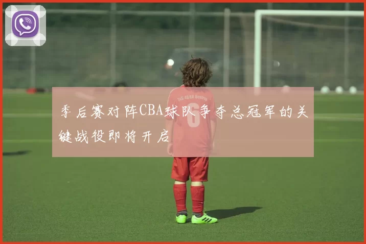 季后赛对阵CBA球队争夺总冠军的关键战役即将开启