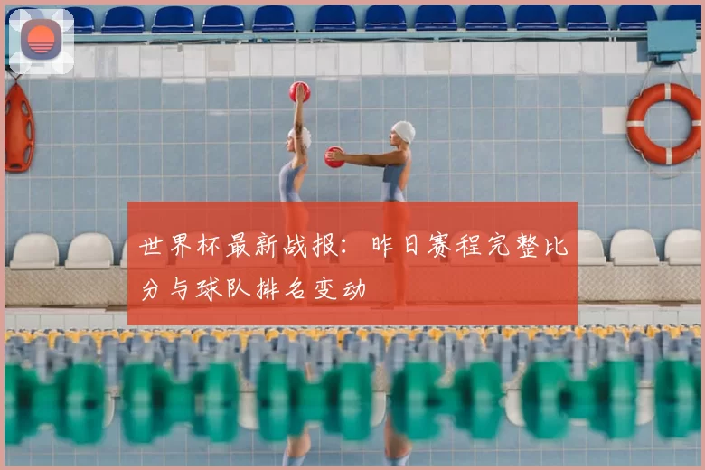 世界杯最新战报：昨日赛程完整比分与球队排名变动