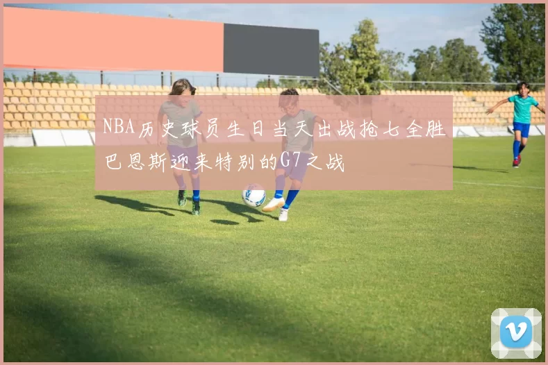 NBA历史球员生日当天出战抢七全胜巴恩斯迎来特别的G7之战