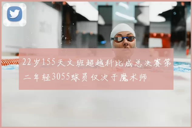 22岁155天文班超越科比成总决赛第二年轻3055球员仅次于魔术师