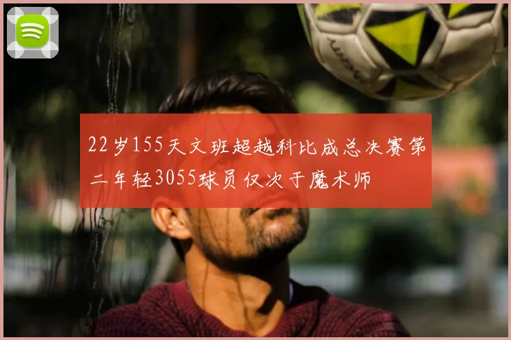 22岁155天文班超越科比成总决赛第二年轻3055球员仅次于魔术师