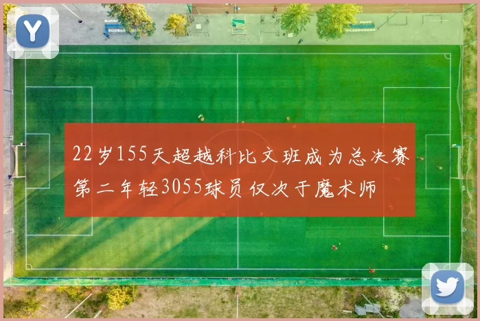 22岁155天超越科比文班成为总决赛第二年轻3055球员仅次于魔术师