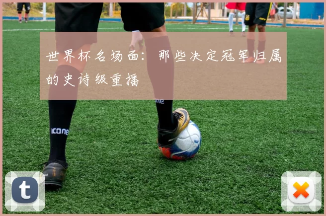 世界杯名场面:那些决定冠军归属的史诗级重播