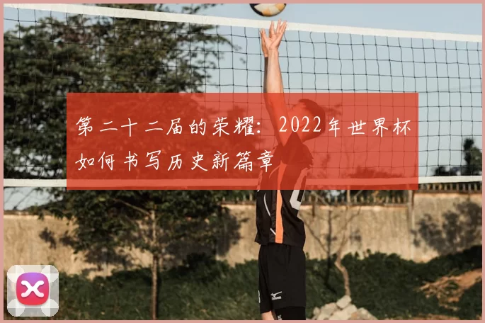 第二十二届的荣耀:2022年世界杯如何书写历史新篇章