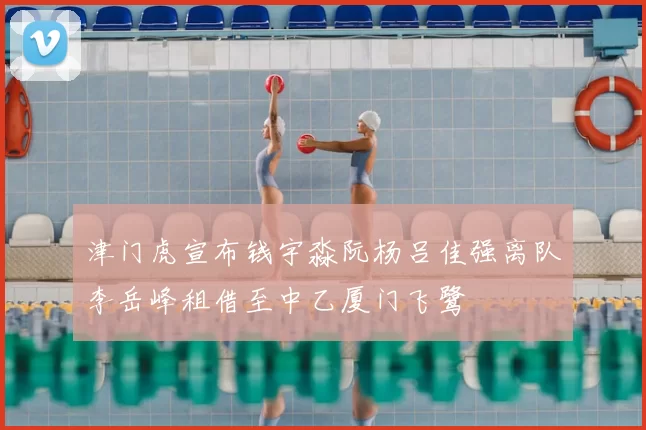 津门虎宣布钱宇淼阮杨吕佳强离队李岳峰租借至中乙厦门飞鹭