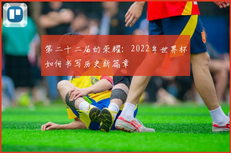 第二十二届的荣耀:2022年世界杯如何书写历史新篇章