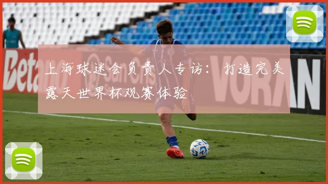 上海球迷会负责人专访：打造完美露天世界杯观赛体验