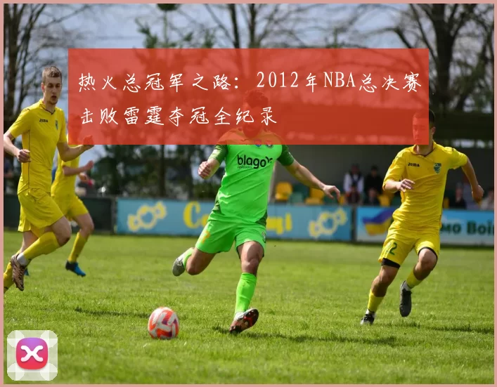 热火总冠军之路:2012年NBA总决赛击败雷霆夺冠全纪录