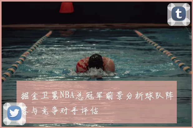 掘金卫冕NBA总冠军前景分析球队阵容与竞争对手评估