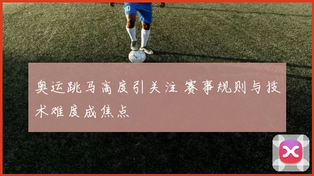 奥运跳马高度引关注 赛事规则与技术难度成焦点