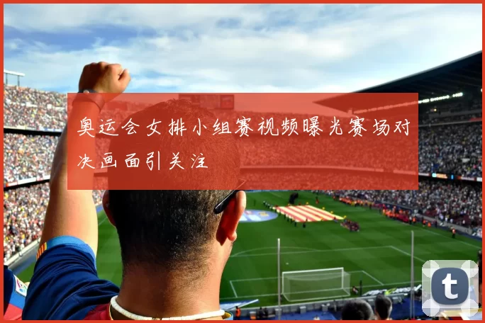 奥运会女排小组赛视频曝光赛场对决画面引关注