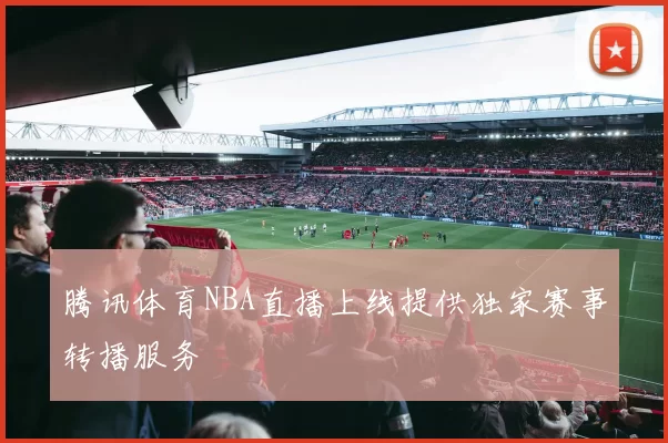 腾讯体育NBA直播上线提供独家赛事转播服务