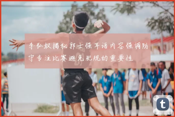 李弘权揭秘郭士强耳语内容强调防守专注比赛避免犯规的重要性