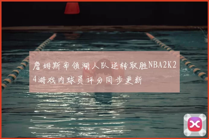 詹姆斯率领湖人队逆转取胜NBA2K24游戏内球员评分同步更新