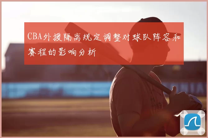 CBA外援隔离规定调整对球队阵容和赛程的影响分析