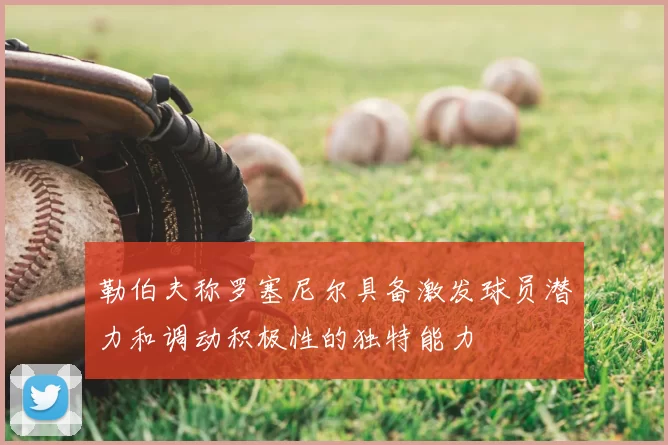 勒伯夫称罗塞尼尔具备激发球员潜力和调动积极性的独特能力