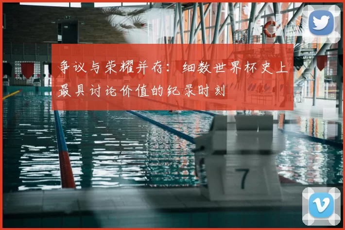 争议与荣耀并存:细数世界杯史上最具讨论价值的纪录时刻