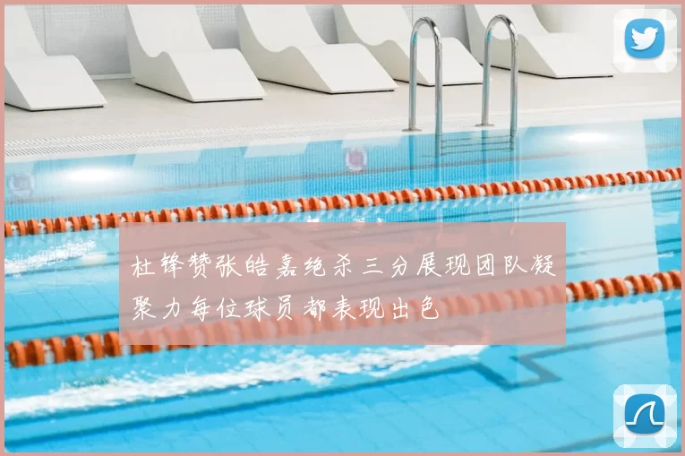杜锋赞张皓嘉绝杀三分展现团队凝聚力每位球员都表现出色