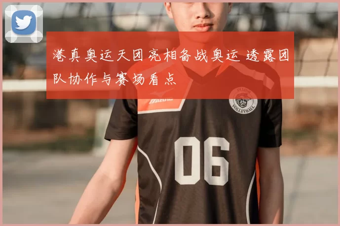 港真奥运天团亮相备战奥运 透露团队协作与赛场看点