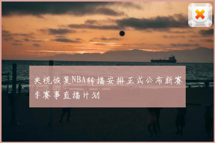 央视恢复NBA转播安排正式公布新赛季赛事直播计划