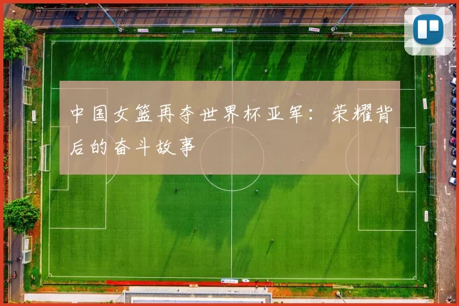 中国女篮再夺世界杯亚军:荣耀背后的奋斗故事