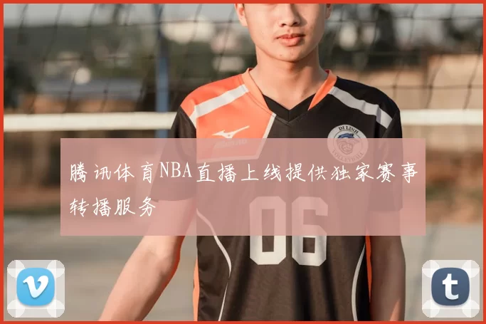 腾讯体育NBA直播上线提供独家赛事转播服务