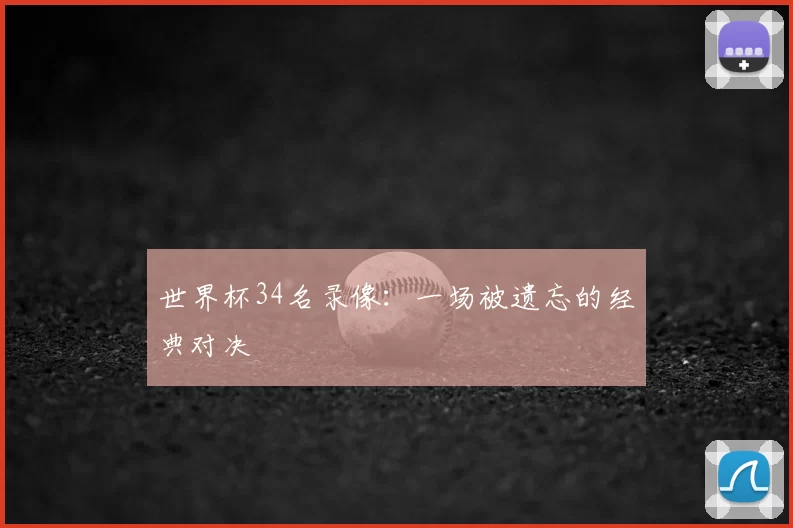 世界杯34名录像：一场被遗忘的经典对决