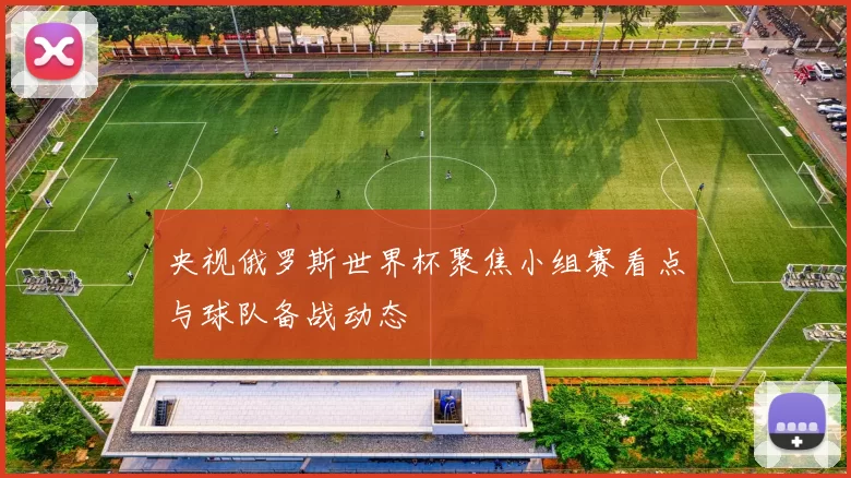 央视俄罗斯世界杯聚焦小组赛看点与球队备战动态