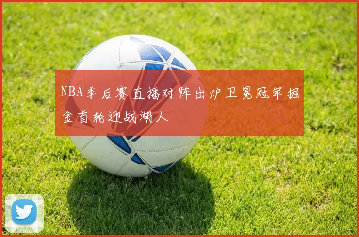 NBA季后赛直播对阵出炉卫冕冠军掘金首轮迎战湖人