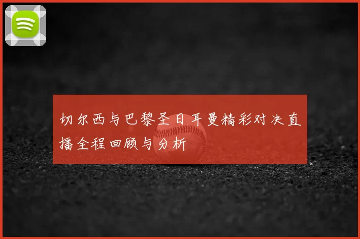 切尔西与巴黎圣日耳曼精彩对决直播全程回顾与分析