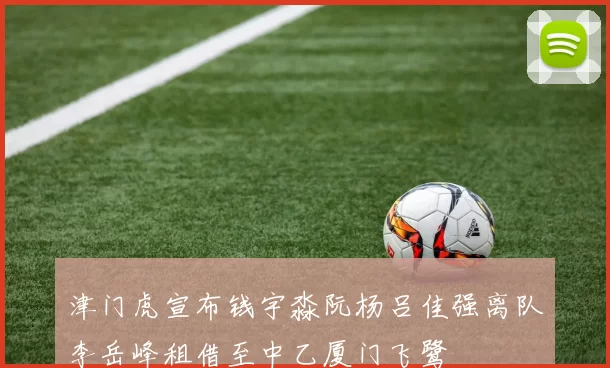 津门虎宣布钱宇淼阮杨吕佳强离队李岳峰租借至中乙厦门飞鹭