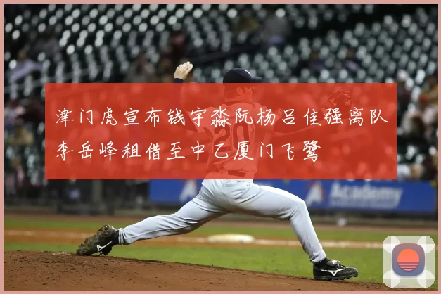 津门虎宣布钱宇淼阮杨吕佳强离队李岳峰租借至中乙厦门飞鹭
