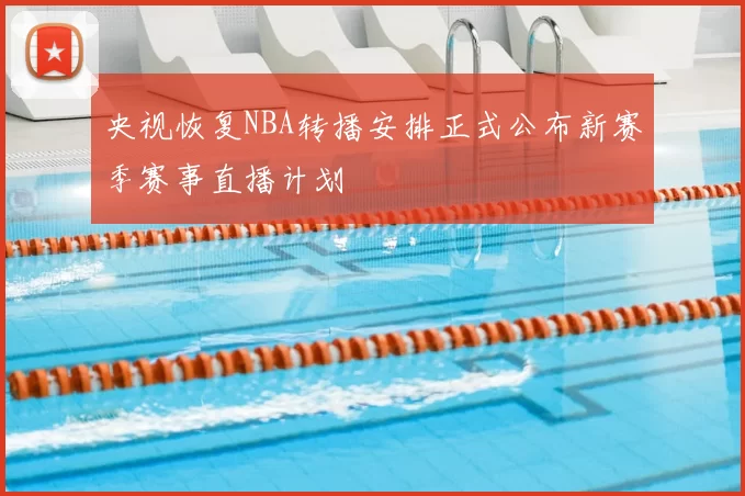 央视恢复NBA转播安排正式公布新赛季赛事直播计划