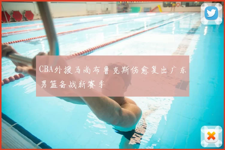 CBA外援马尚布鲁克斯伤愈复出广东男篮备战新赛季