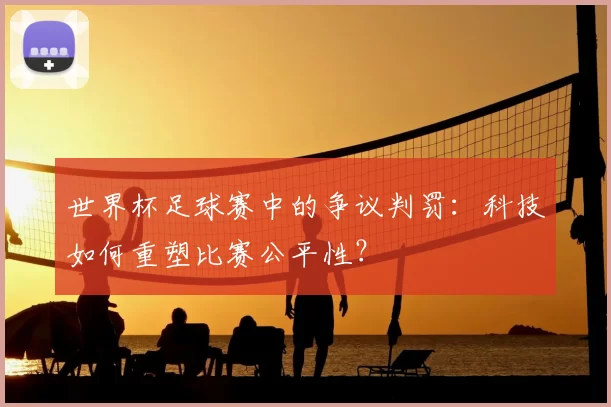 世界杯足球赛中的争议判罚:科技如何重塑比赛公平性?