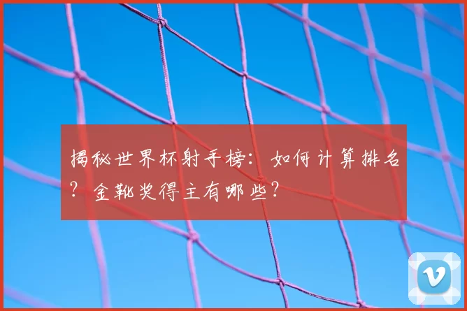揭秘世界杯射手榜:如何计算排名?金靴奖得主有哪些?