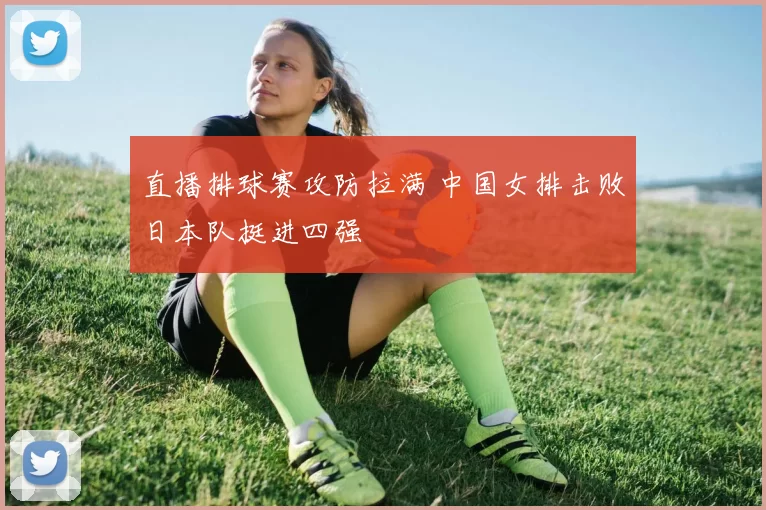直播排球赛攻防拉满 中国女排击败日本队挺进四强