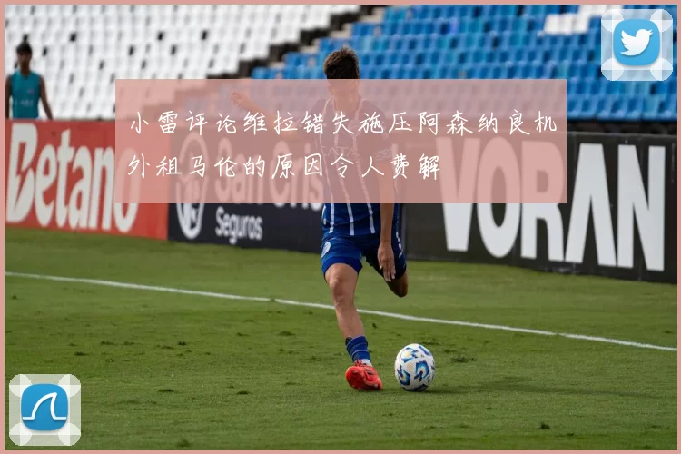 小雷评论维拉错失施压阿森纳良机外租马伦的原因令人费解