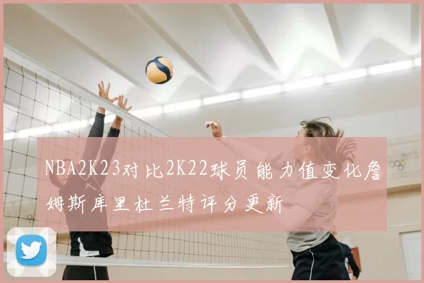NBA2K23对比2K22球员能力值变化詹姆斯库里杜兰特评分更新