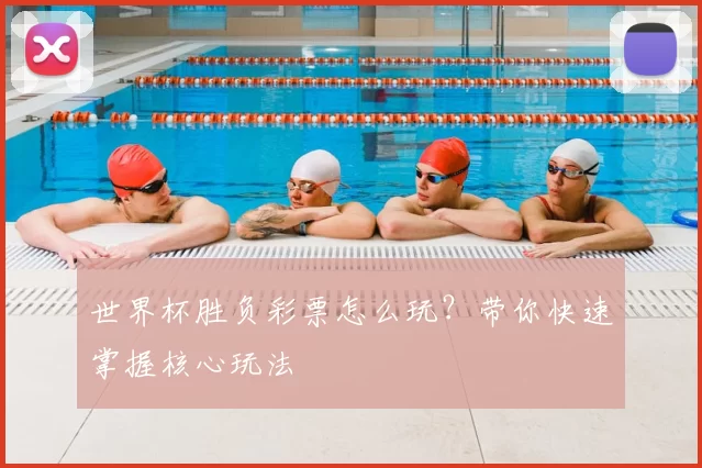 世界杯胜负彩票怎么玩?带你快速掌握核心玩法