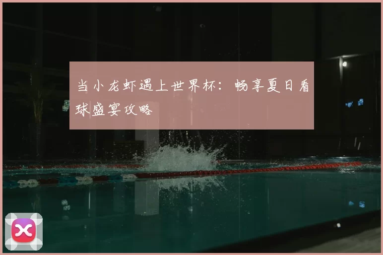 当小龙虾遇上世界杯:畅享夏日看球盛宴攻略