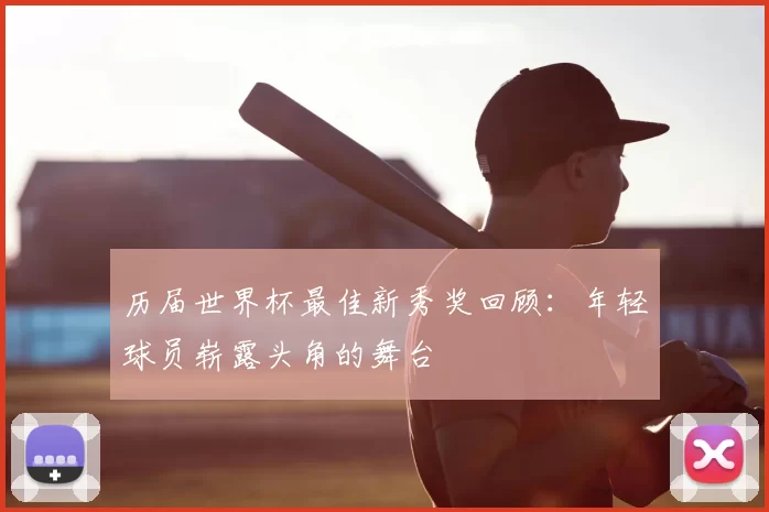历届世界杯最佳新秀奖回顾：年轻球员崭露头角的舞台