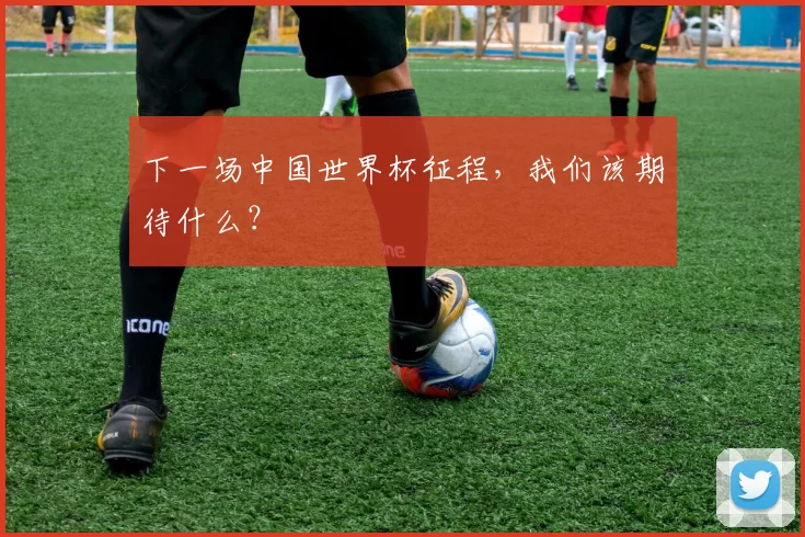 下一场中国世界杯征程,我们该期待什么?
