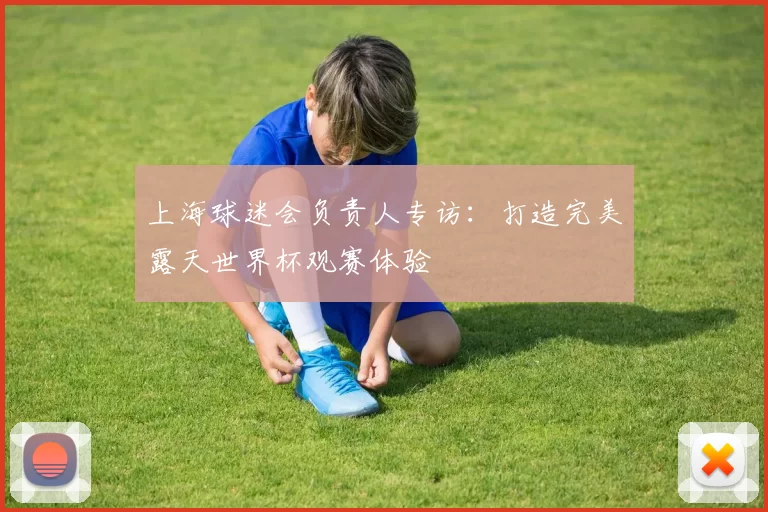 上海球迷会负责人专访:打造完美露天世界杯观赛体验