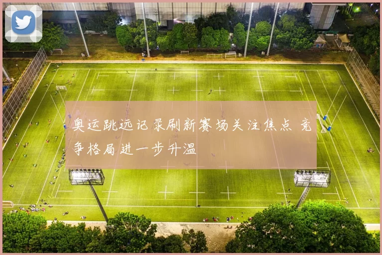 奥运跳远记录刷新赛场关注焦点 竞争格局进一步升温