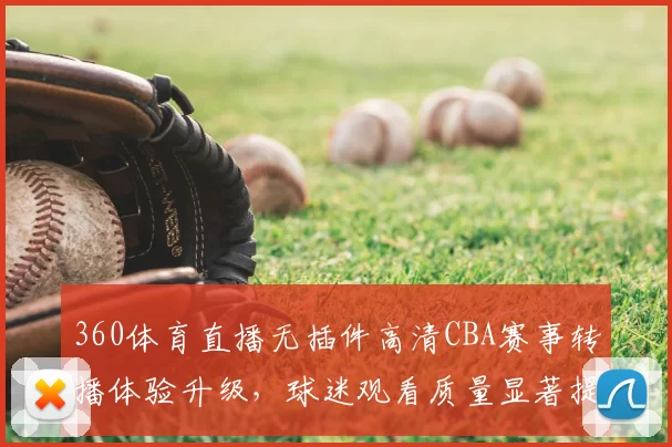360体育直播无插件高清CBA赛事转播体验升级，球迷观看质量显著提升