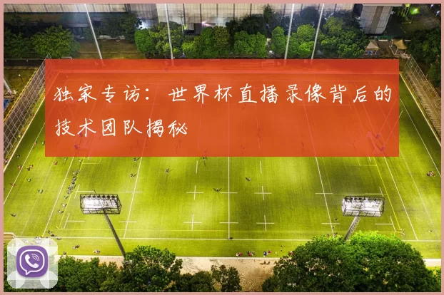 独家专访：世界杯直播录像背后的技术团队揭秘