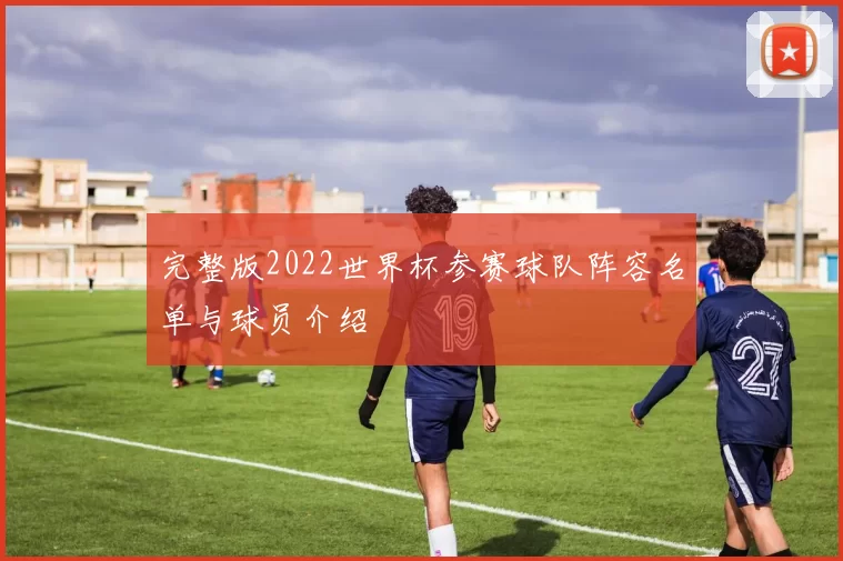完整版2022世界杯参赛球队阵容名单与球员介绍