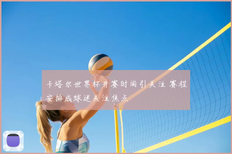 卡塔尔世界杯开赛时间引关注 赛程安排成球迷关注焦点