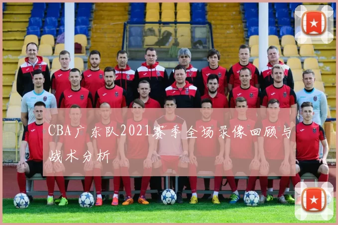 CBA广东队2021赛季全场录像回顾与战术分析